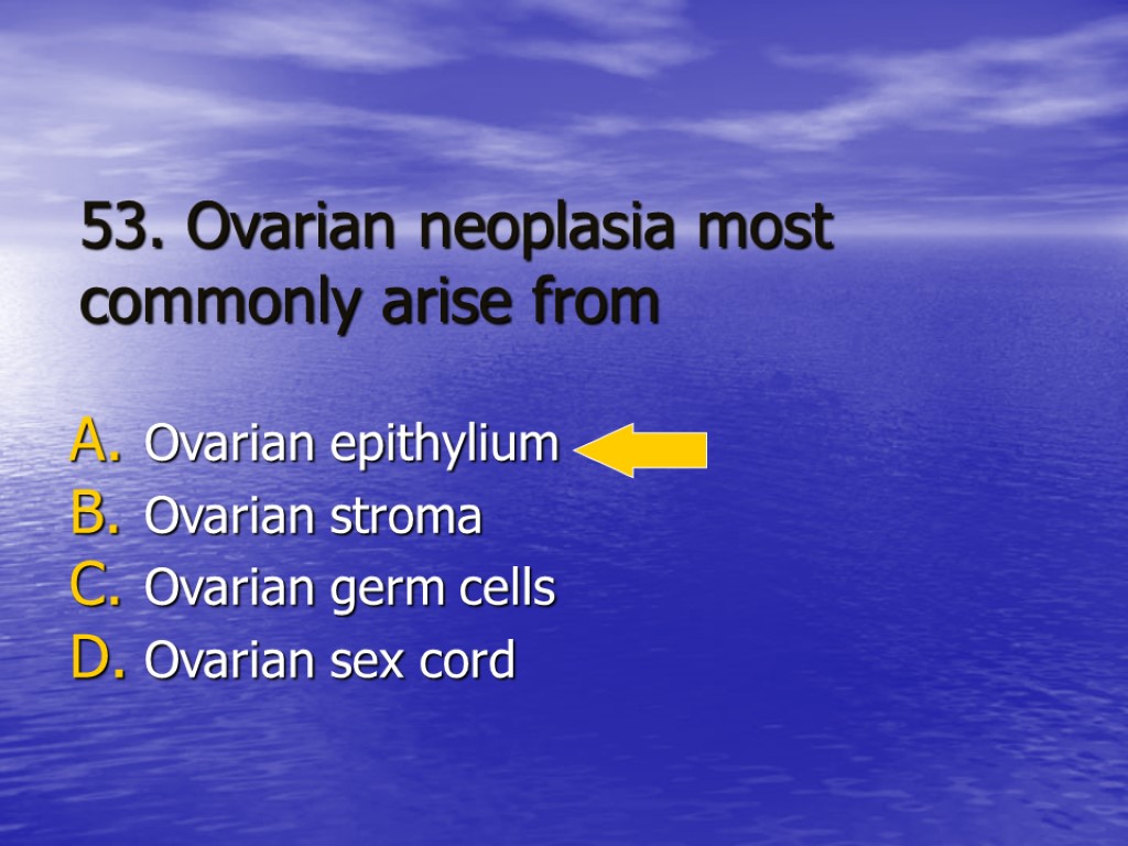 53. Ovarian neoplasia most commonly arise from Ovarian epithylium Ovarian stroma Ovarian germ cells